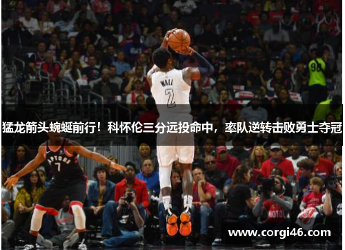 猛龙箭头蜿蜒前行！科怀伦三分远投命中，率队逆转击败勇士夺冠
