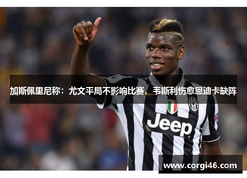 加斯佩里尼称：尤文平局不影响比赛，韦斯利伤愈恩迪卡缺阵